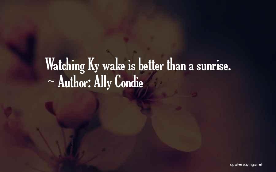 Ally Condie Quotes: Watching Ky Wake Is Better Than A Sunrise.