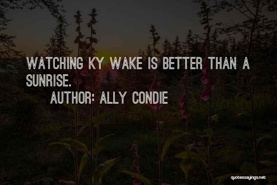 Ally Condie Quotes: Watching Ky Wake Is Better Than A Sunrise.