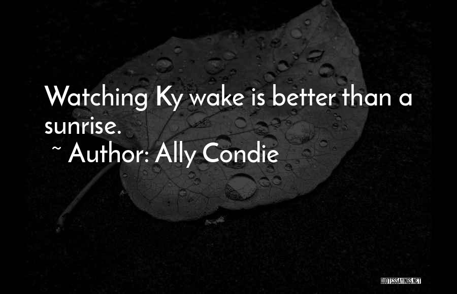Ally Condie Quotes: Watching Ky Wake Is Better Than A Sunrise.