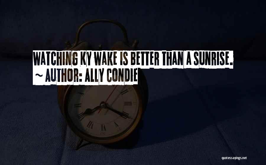 Ally Condie Quotes: Watching Ky Wake Is Better Than A Sunrise.