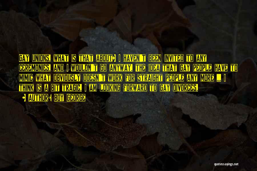 Boy George Quotes: Gay Unions, What Is That About? I Haven't Been Invited To Any Ceremonies, And I Wouldn't Go Anyway. The Idea