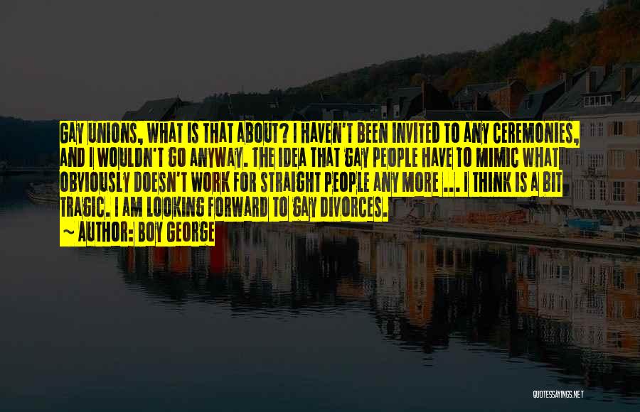 Boy George Quotes: Gay Unions, What Is That About? I Haven't Been Invited To Any Ceremonies, And I Wouldn't Go Anyway. The Idea