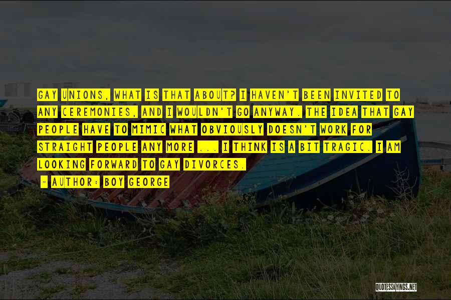 Boy George Quotes: Gay Unions, What Is That About? I Haven't Been Invited To Any Ceremonies, And I Wouldn't Go Anyway. The Idea