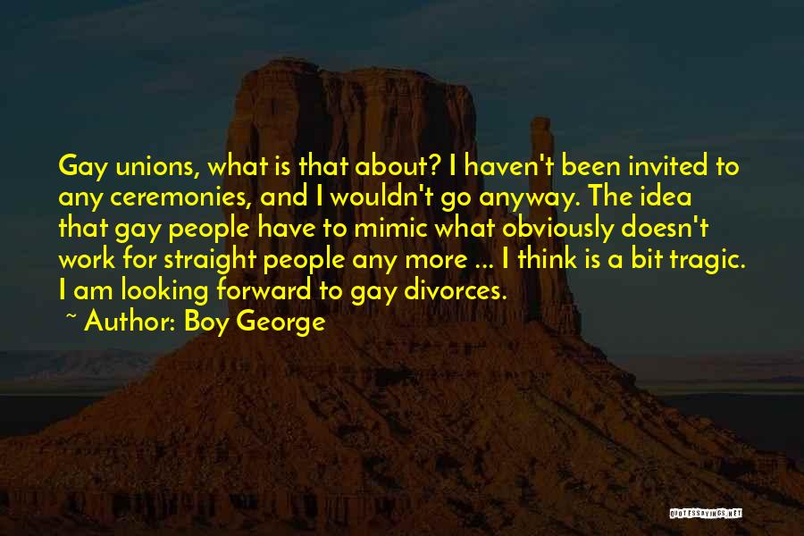 Boy George Quotes: Gay Unions, What Is That About? I Haven't Been Invited To Any Ceremonies, And I Wouldn't Go Anyway. The Idea