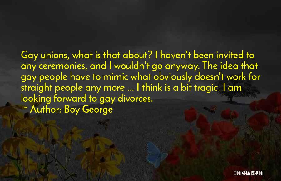 Boy George Quotes: Gay Unions, What Is That About? I Haven't Been Invited To Any Ceremonies, And I Wouldn't Go Anyway. The Idea