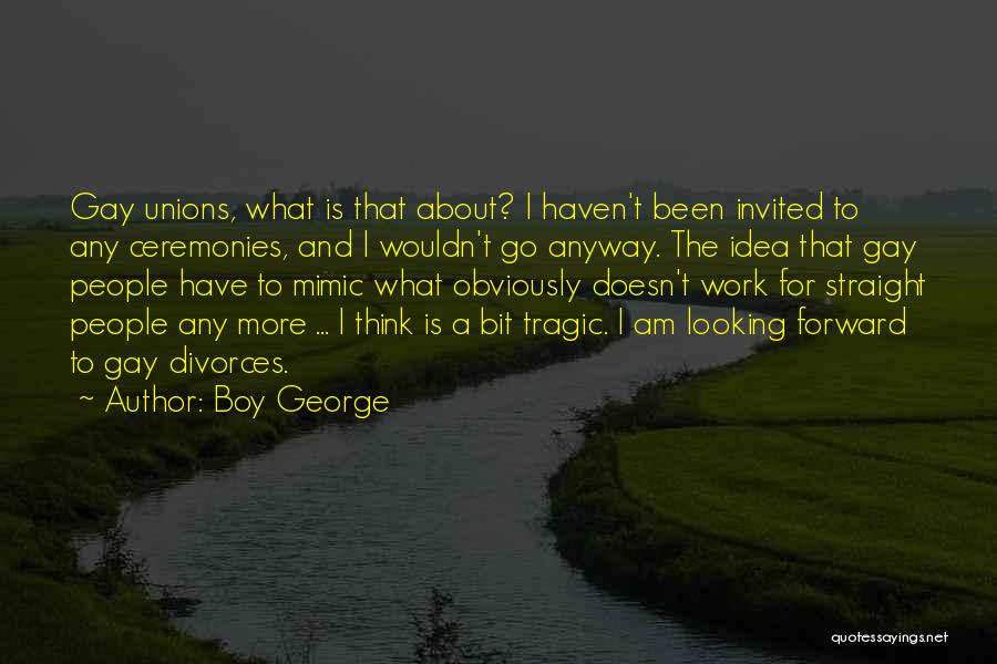 Boy George Quotes: Gay Unions, What Is That About? I Haven't Been Invited To Any Ceremonies, And I Wouldn't Go Anyway. The Idea