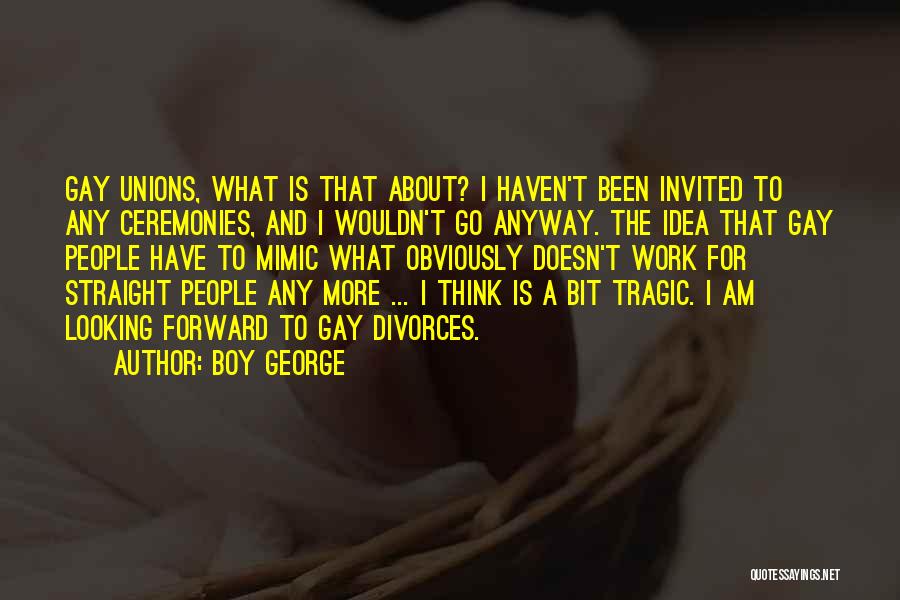 Boy George Quotes: Gay Unions, What Is That About? I Haven't Been Invited To Any Ceremonies, And I Wouldn't Go Anyway. The Idea