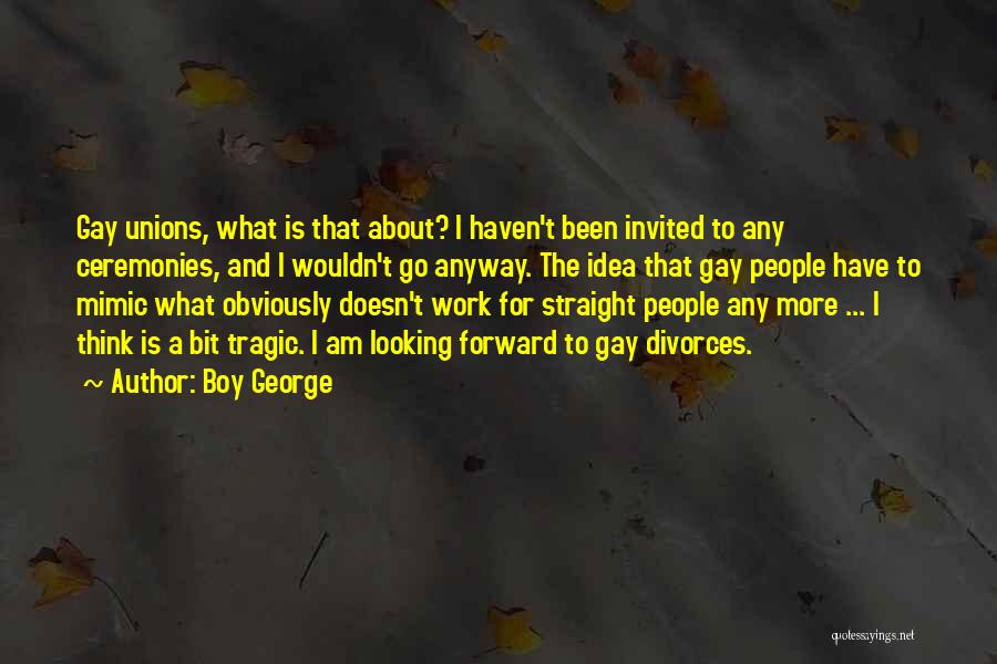 Boy George Quotes: Gay Unions, What Is That About? I Haven't Been Invited To Any Ceremonies, And I Wouldn't Go Anyway. The Idea