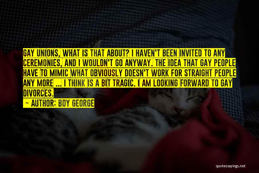 Boy George Quotes: Gay Unions, What Is That About? I Haven't Been Invited To Any Ceremonies, And I Wouldn't Go Anyway. The Idea