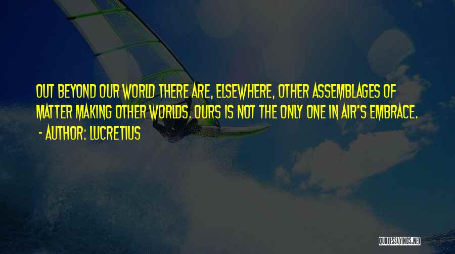 Lucretius Quotes: Out Beyond Our World There Are, Elsewhere, Other Assemblages Of Matter Making Other Worlds. Ours Is Not The Only One