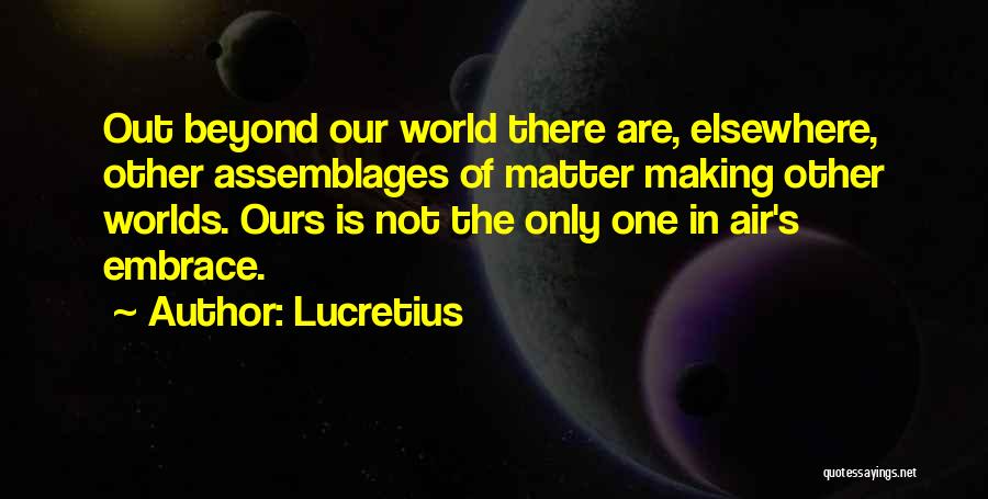 Lucretius Quotes: Out Beyond Our World There Are, Elsewhere, Other Assemblages Of Matter Making Other Worlds. Ours Is Not The Only One