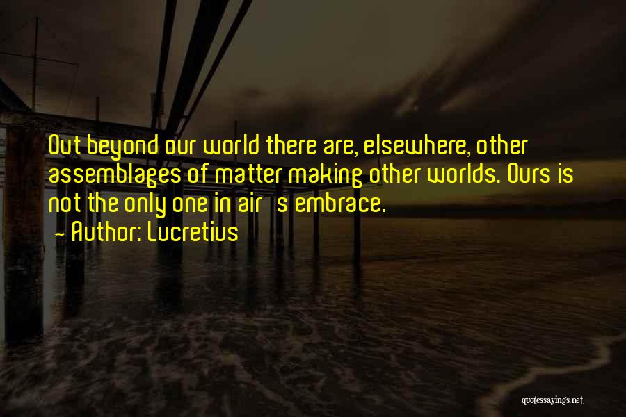 Lucretius Quotes: Out Beyond Our World There Are, Elsewhere, Other Assemblages Of Matter Making Other Worlds. Ours Is Not The Only One