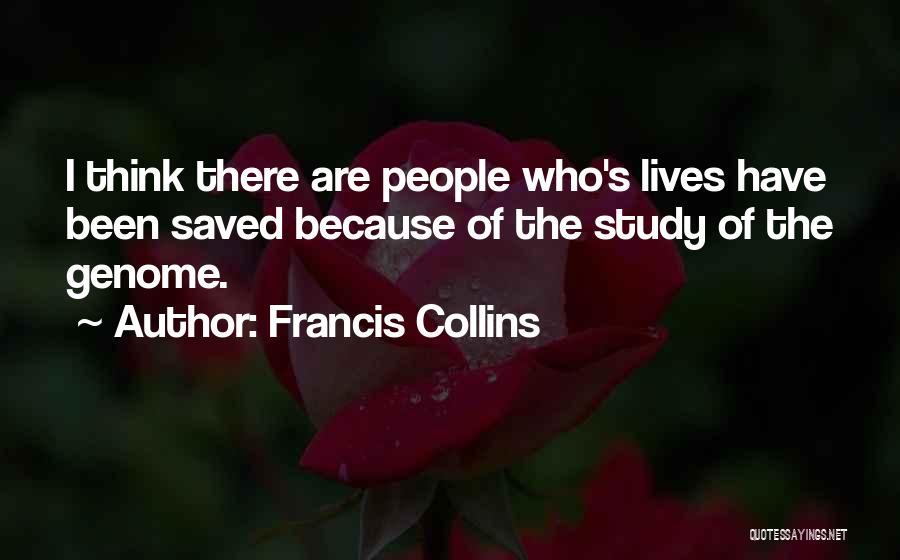 Francis Collins Quotes: I Think There Are People Who's Lives Have Been Saved Because Of The Study Of The Genome.