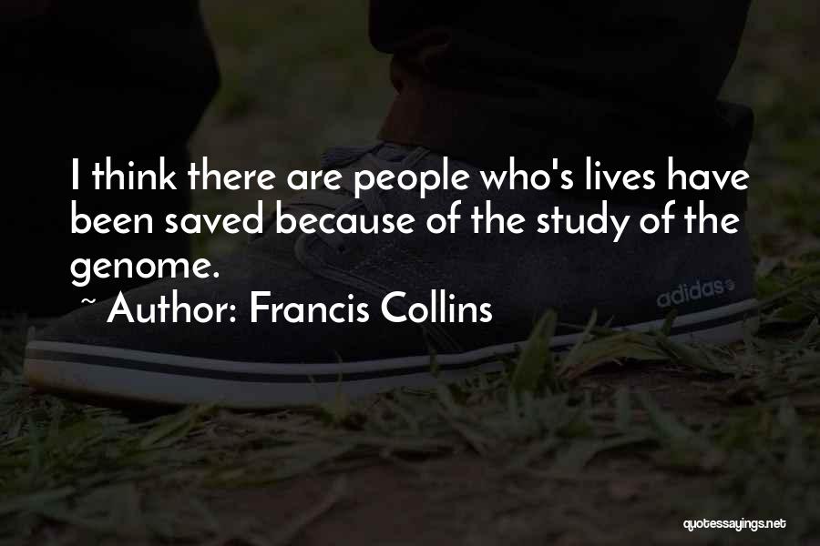 Francis Collins Quotes: I Think There Are People Who's Lives Have Been Saved Because Of The Study Of The Genome.