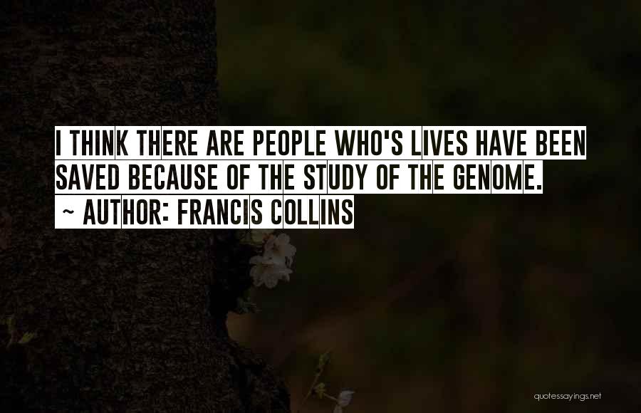 Francis Collins Quotes: I Think There Are People Who's Lives Have Been Saved Because Of The Study Of The Genome.