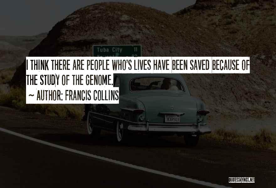 Francis Collins Quotes: I Think There Are People Who's Lives Have Been Saved Because Of The Study Of The Genome.