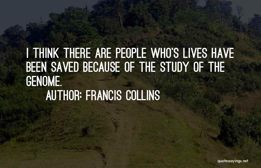 Francis Collins Quotes: I Think There Are People Who's Lives Have Been Saved Because Of The Study Of The Genome.