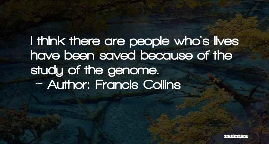 Francis Collins Quotes: I Think There Are People Who's Lives Have Been Saved Because Of The Study Of The Genome.