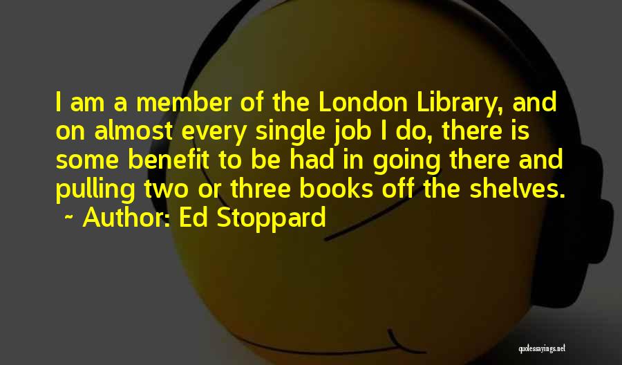 Ed Stoppard Quotes: I Am A Member Of The London Library, And On Almost Every Single Job I Do, There Is Some Benefit