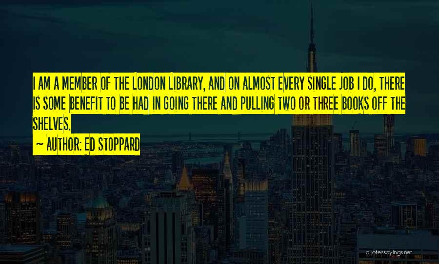 Ed Stoppard Quotes: I Am A Member Of The London Library, And On Almost Every Single Job I Do, There Is Some Benefit