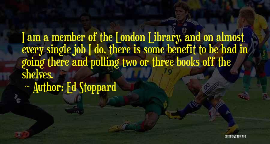 Ed Stoppard Quotes: I Am A Member Of The London Library, And On Almost Every Single Job I Do, There Is Some Benefit