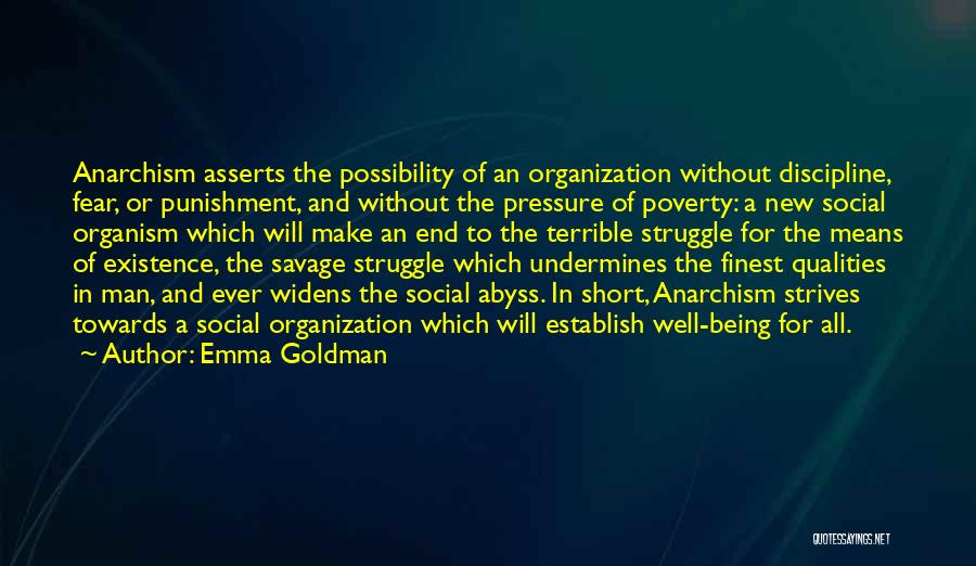 Emma Goldman Quotes: Anarchism Asserts The Possibility Of An Organization Without Discipline, Fear, Or Punishment, And Without The Pressure Of Poverty: A New