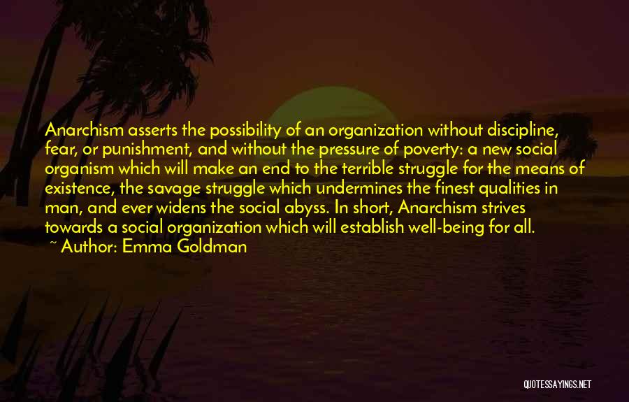 Emma Goldman Quotes: Anarchism Asserts The Possibility Of An Organization Without Discipline, Fear, Or Punishment, And Without The Pressure Of Poverty: A New