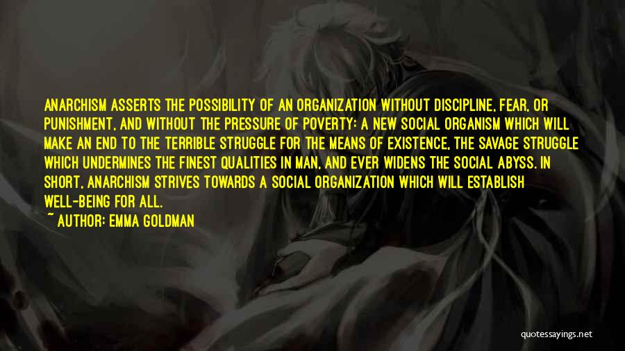 Emma Goldman Quotes: Anarchism Asserts The Possibility Of An Organization Without Discipline, Fear, Or Punishment, And Without The Pressure Of Poverty: A New