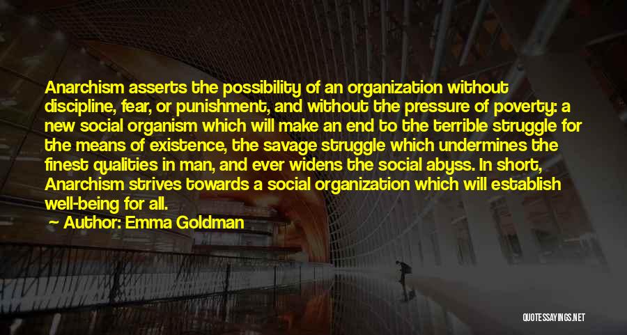 Emma Goldman Quotes: Anarchism Asserts The Possibility Of An Organization Without Discipline, Fear, Or Punishment, And Without The Pressure Of Poverty: A New