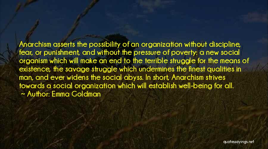 Emma Goldman Quotes: Anarchism Asserts The Possibility Of An Organization Without Discipline, Fear, Or Punishment, And Without The Pressure Of Poverty: A New