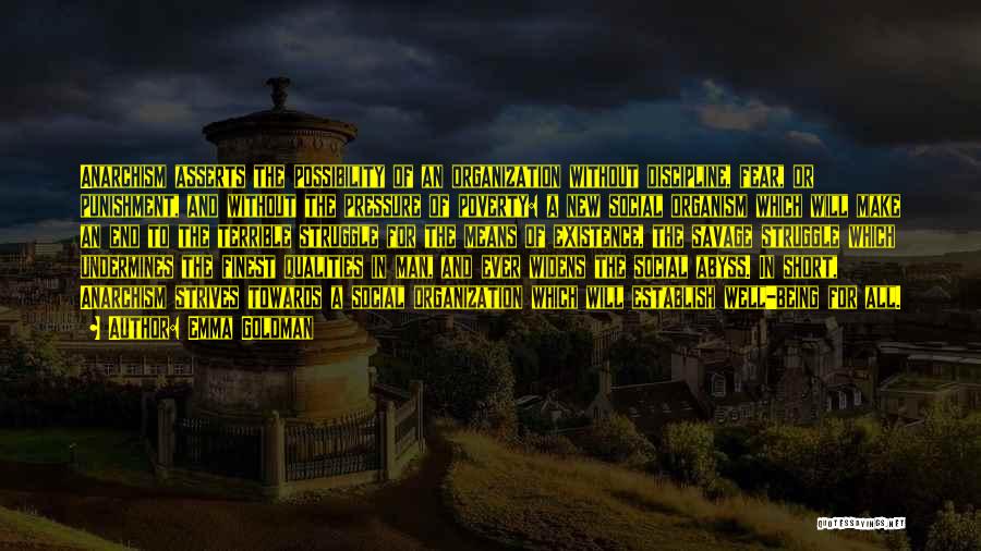 Emma Goldman Quotes: Anarchism Asserts The Possibility Of An Organization Without Discipline, Fear, Or Punishment, And Without The Pressure Of Poverty: A New