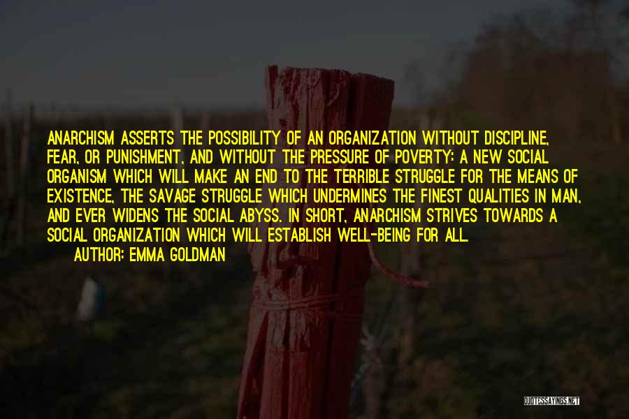 Emma Goldman Quotes: Anarchism Asserts The Possibility Of An Organization Without Discipline, Fear, Or Punishment, And Without The Pressure Of Poverty: A New