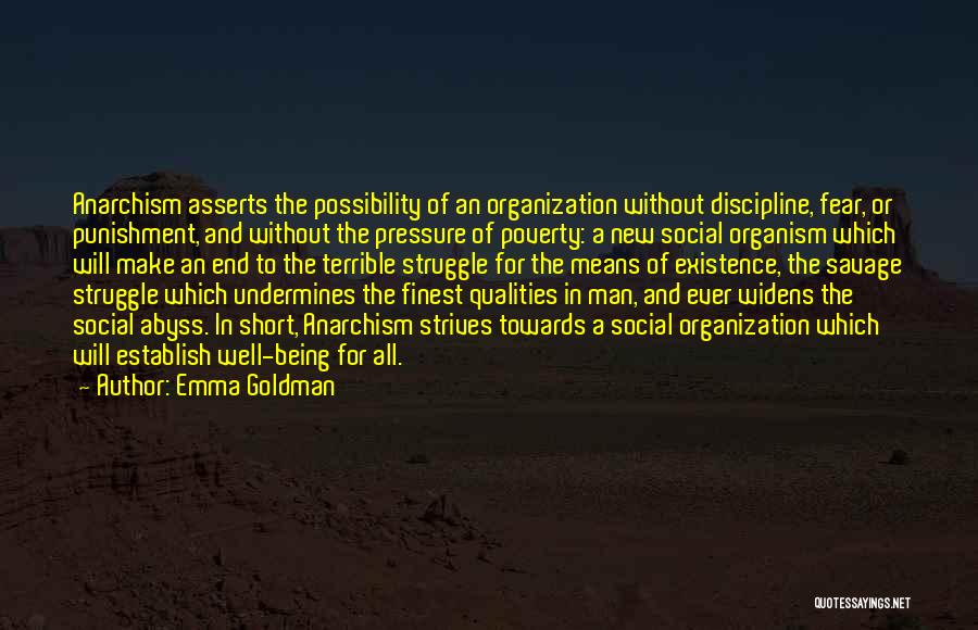 Emma Goldman Quotes: Anarchism Asserts The Possibility Of An Organization Without Discipline, Fear, Or Punishment, And Without The Pressure Of Poverty: A New