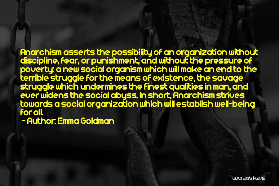 Emma Goldman Quotes: Anarchism Asserts The Possibility Of An Organization Without Discipline, Fear, Or Punishment, And Without The Pressure Of Poverty: A New