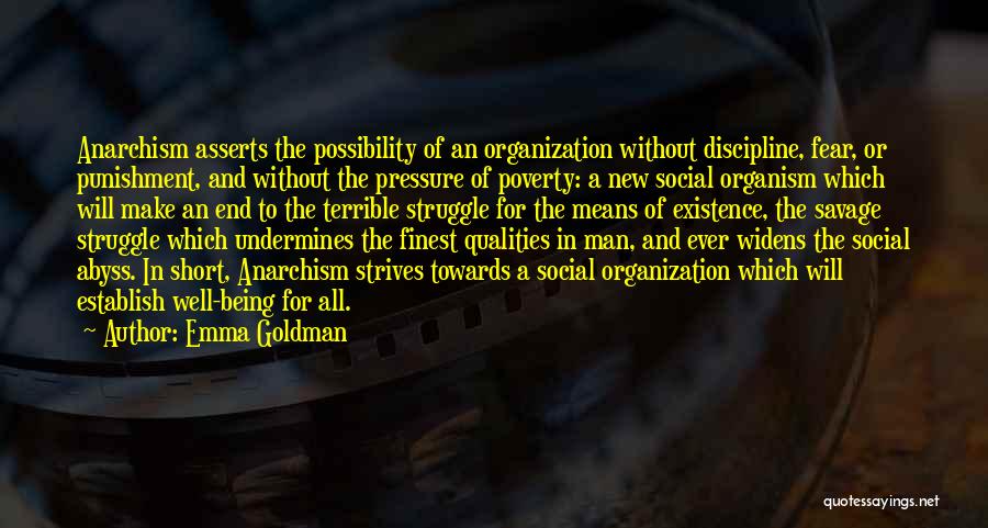 Emma Goldman Quotes: Anarchism Asserts The Possibility Of An Organization Without Discipline, Fear, Or Punishment, And Without The Pressure Of Poverty: A New