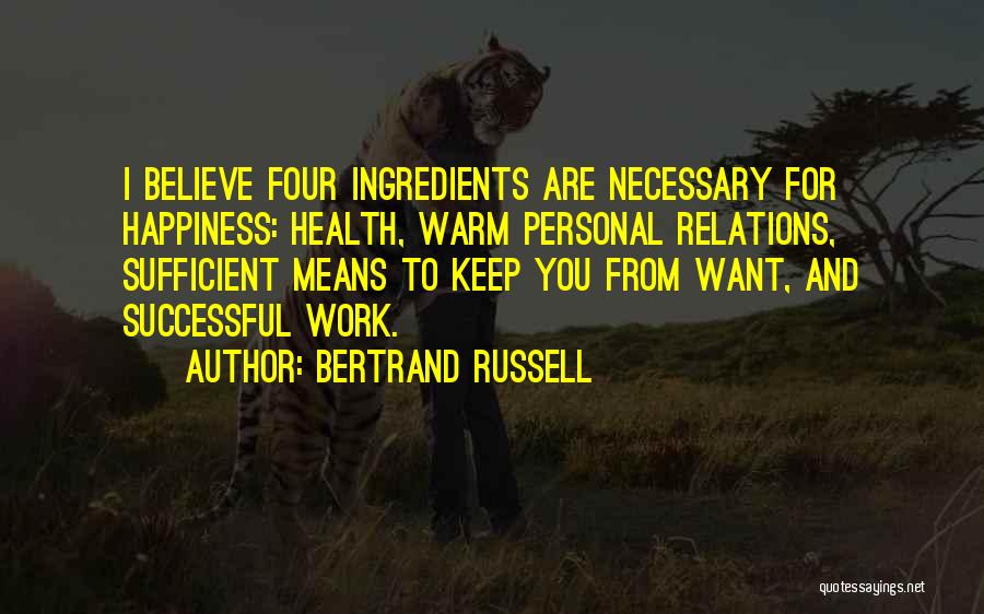 Bertrand Russell Quotes: I Believe Four Ingredients Are Necessary For Happiness: Health, Warm Personal Relations, Sufficient Means To Keep You From Want, And