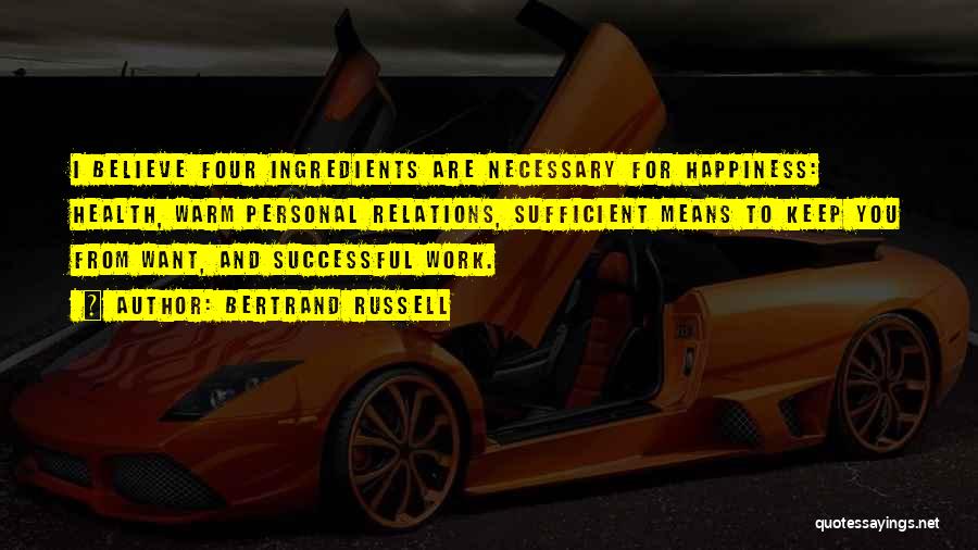 Bertrand Russell Quotes: I Believe Four Ingredients Are Necessary For Happiness: Health, Warm Personal Relations, Sufficient Means To Keep You From Want, And