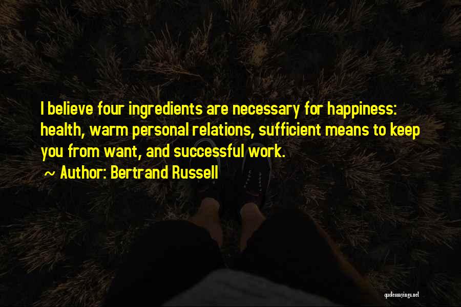 Bertrand Russell Quotes: I Believe Four Ingredients Are Necessary For Happiness: Health, Warm Personal Relations, Sufficient Means To Keep You From Want, And