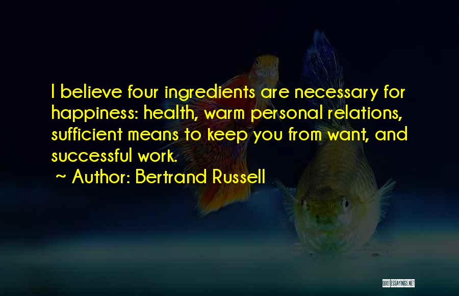 Bertrand Russell Quotes: I Believe Four Ingredients Are Necessary For Happiness: Health, Warm Personal Relations, Sufficient Means To Keep You From Want, And