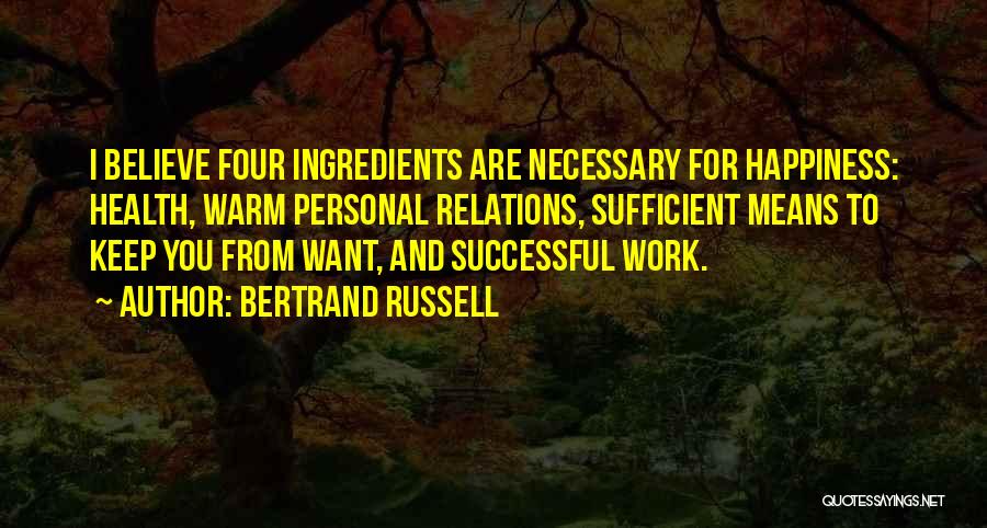 Bertrand Russell Quotes: I Believe Four Ingredients Are Necessary For Happiness: Health, Warm Personal Relations, Sufficient Means To Keep You From Want, And