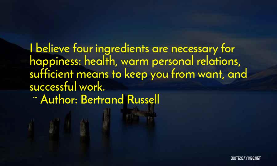 Bertrand Russell Quotes: I Believe Four Ingredients Are Necessary For Happiness: Health, Warm Personal Relations, Sufficient Means To Keep You From Want, And