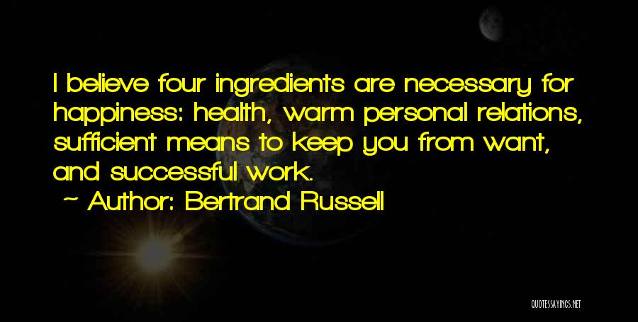 Bertrand Russell Quotes: I Believe Four Ingredients Are Necessary For Happiness: Health, Warm Personal Relations, Sufficient Means To Keep You From Want, And