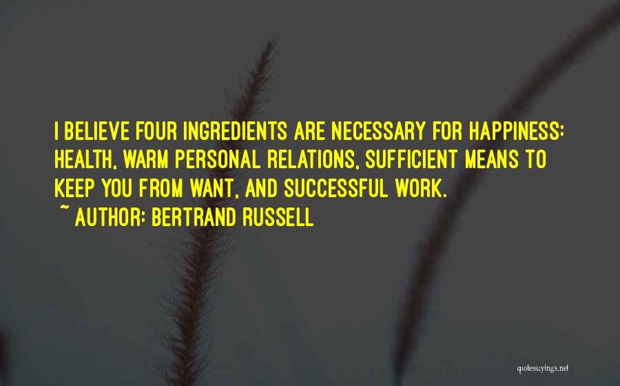 Bertrand Russell Quotes: I Believe Four Ingredients Are Necessary For Happiness: Health, Warm Personal Relations, Sufficient Means To Keep You From Want, And