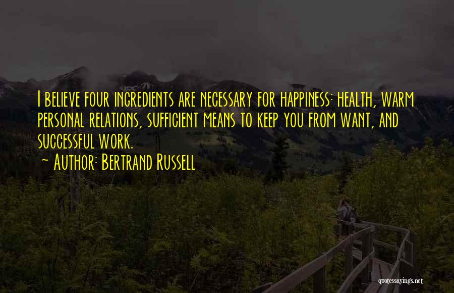 Bertrand Russell Quotes: I Believe Four Ingredients Are Necessary For Happiness: Health, Warm Personal Relations, Sufficient Means To Keep You From Want, And