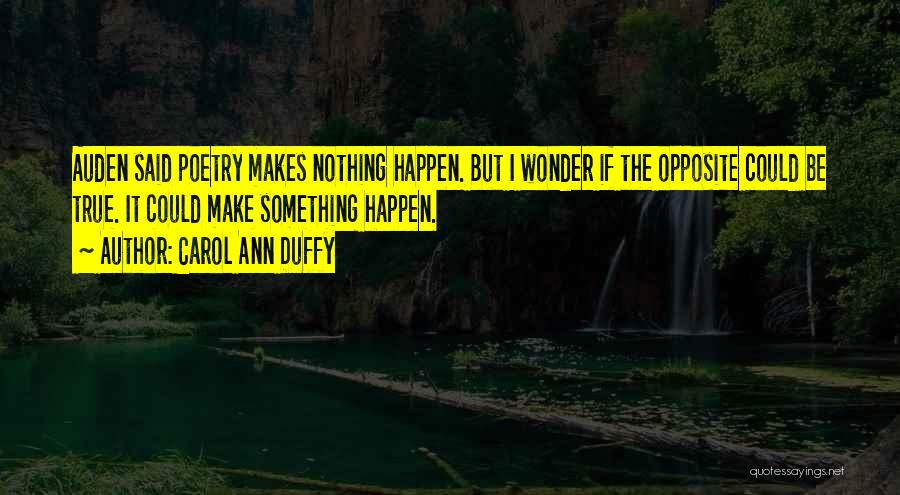 Carol Ann Duffy Quotes: Auden Said Poetry Makes Nothing Happen. But I Wonder If The Opposite Could Be True. It Could Make Something Happen.