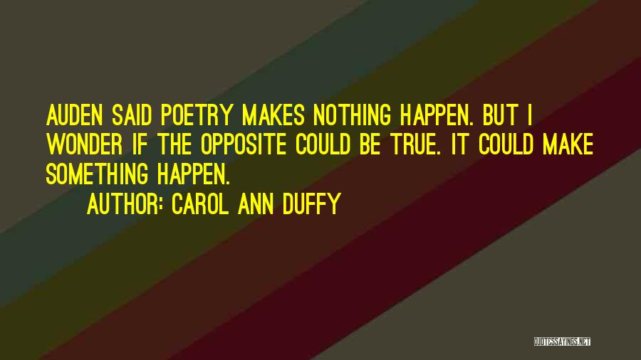 Carol Ann Duffy Quotes: Auden Said Poetry Makes Nothing Happen. But I Wonder If The Opposite Could Be True. It Could Make Something Happen.