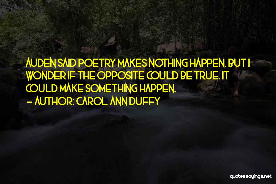 Carol Ann Duffy Quotes: Auden Said Poetry Makes Nothing Happen. But I Wonder If The Opposite Could Be True. It Could Make Something Happen.