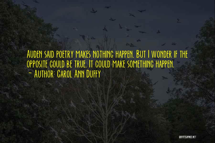 Carol Ann Duffy Quotes: Auden Said Poetry Makes Nothing Happen. But I Wonder If The Opposite Could Be True. It Could Make Something Happen.