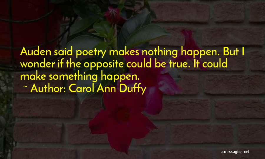 Carol Ann Duffy Quotes: Auden Said Poetry Makes Nothing Happen. But I Wonder If The Opposite Could Be True. It Could Make Something Happen.