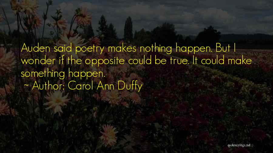 Carol Ann Duffy Quotes: Auden Said Poetry Makes Nothing Happen. But I Wonder If The Opposite Could Be True. It Could Make Something Happen.